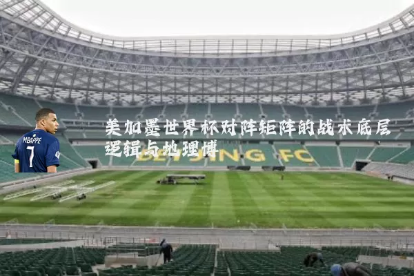 美加墨世界杯对阵矩阵的战术底层逻辑与地理博弈