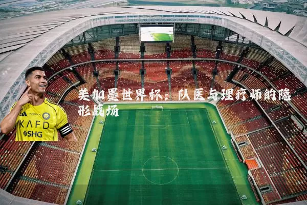 美加墨世界杯:队医与理疗师的隐形战场