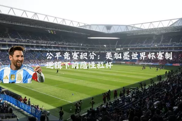 公平竞赛积分:美加墨世界杯赛制逻辑下的隐性杠杆