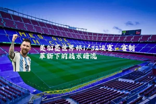 美加墨世界杯1/32决赛：赛制革新下的战术暗流