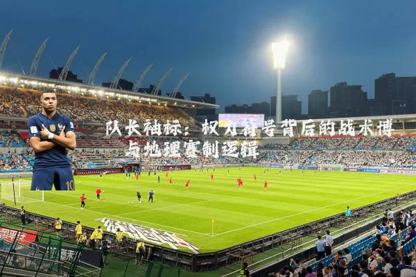 队长袖标:权力符号背后的战术博弈与地理赛制逻辑