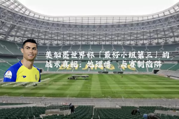 美加墨世界杯「最好小组第三」的战术真相：地理博弈与赛制陷阱