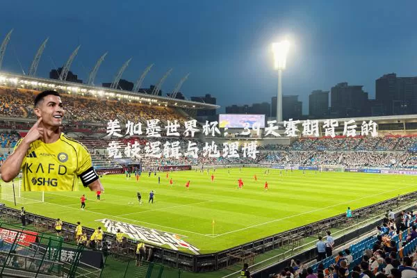 美加墨世界杯：39天赛期背后的竞技逻辑与地理博弈