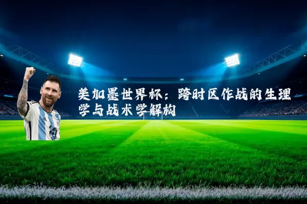 美加墨世界杯：跨时区作战的生理学与战术学解构