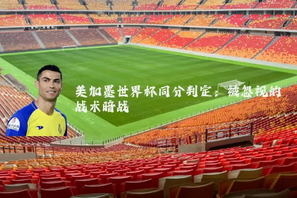 美加墨世界杯同分判定：被忽视的战术暗战