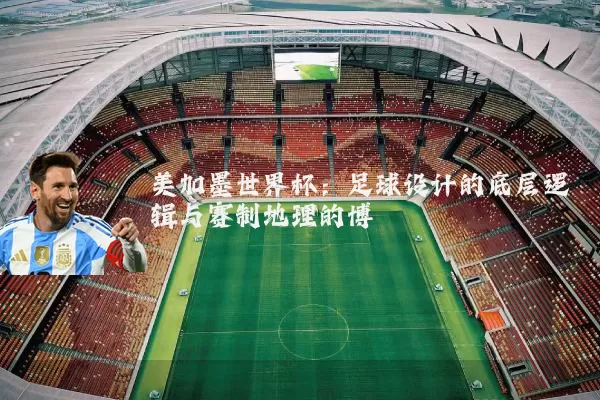 美加墨世界杯：足球设计的底层逻辑与赛制地理的博弈