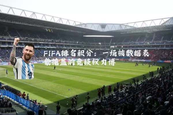 FIFA排名积分:一场被数据表象掩盖的竞技权力博弈