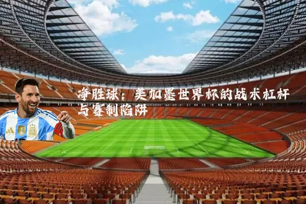 净胜球：美加墨世界杯的战术杠杆与赛制陷阱