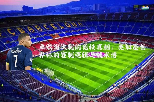 单败淘汰制的竞技真相：美加墨世界杯的赛制逻辑与战术博弈