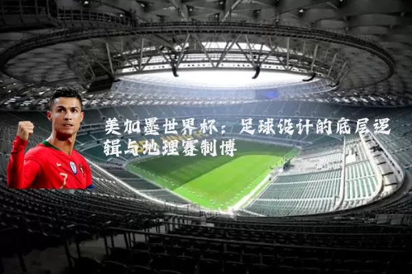 美加墨世界杯：足球设计的底层逻辑与地理赛制博弈
