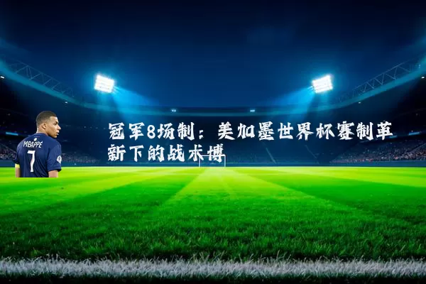 冠军8场制：美加墨世界杯赛制革新下的战术博弈