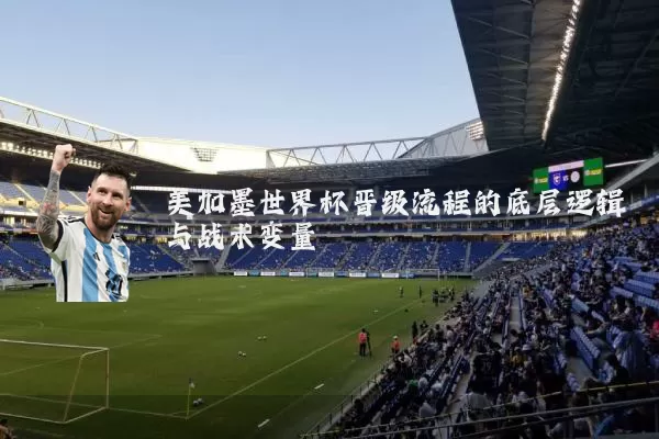 美加墨世界杯晋级流程的底层逻辑与战术变量