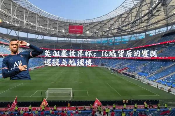 美加墨世界杯：16城背后的赛制逻辑与地理博弈