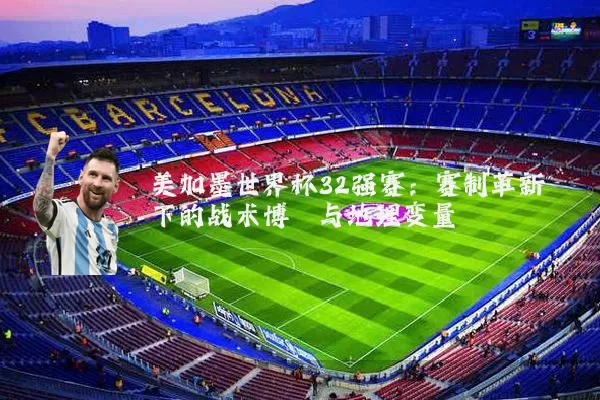 美加墨世界杯32强赛：赛制革新下的战术博弈与地理变量