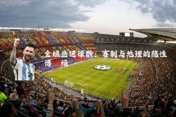 全组总进球数:赛制与地理的隐性博弈场