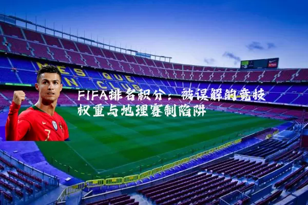 FIFA排名积分：被误解的竞技权重与地理赛制陷阱