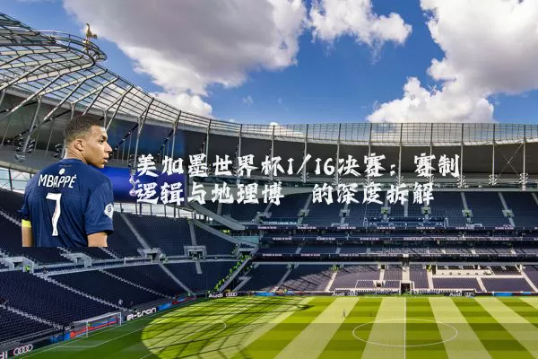 美加墨世界杯1/16决赛:赛制逻辑与地理博弈的深度拆解