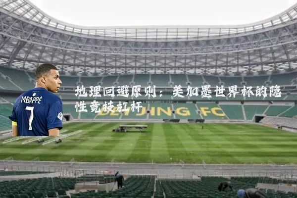地理回避原则:美加墨世界杯的隐性竞技杠杆
