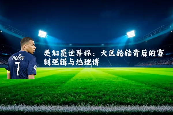 美加墨世界杯：大区轮转背后的赛制逻辑与地理博弈