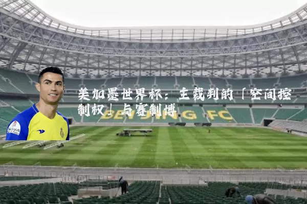 美加墨世界杯：主裁判的「空间控制权」与赛制博弈