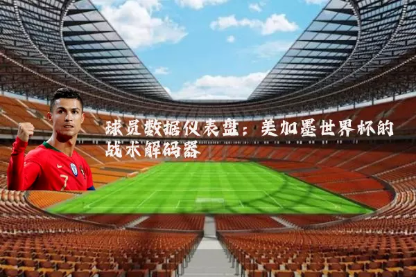球员数据仪表盘：美加墨世界杯的战术解码器