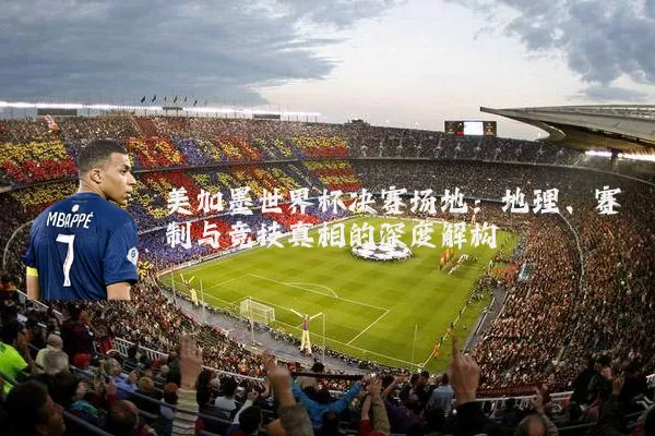 美加墨世界杯决赛场地：地理、赛制与竞技真相的深度解构