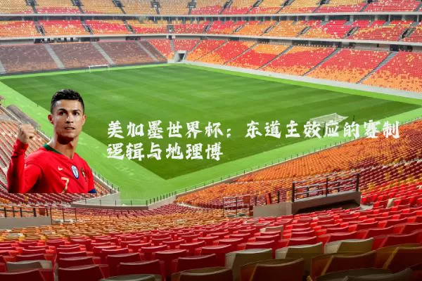 美加墨世界杯:东道主效应的赛制逻辑与地理博弈