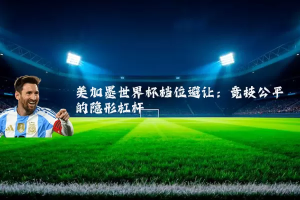 美加墨世界杯档位避让：竞技公平的隐形杠杆
