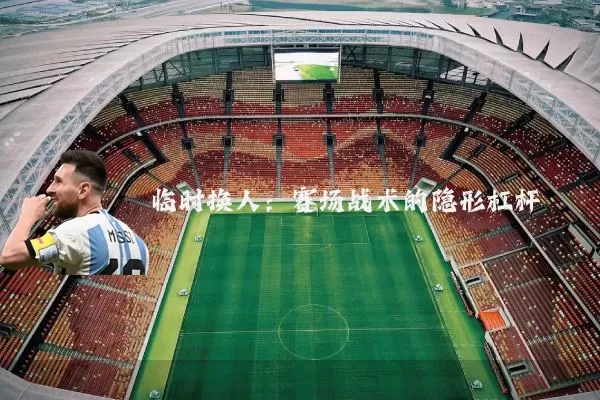 临时换人：赛场战术的隐形杠杆