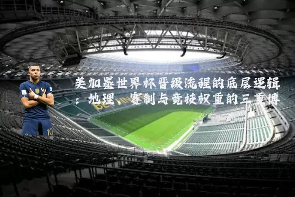 美加墨世界杯晋级流程的底层逻辑：地理、赛制与竞技权重的三重博弈