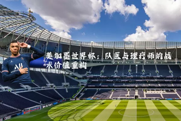 美加墨世界杯：队医与理疗师的战术价值重构