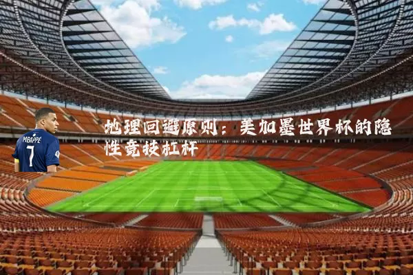 地理回避原则：美加墨世界杯的隐性竞技杠杆