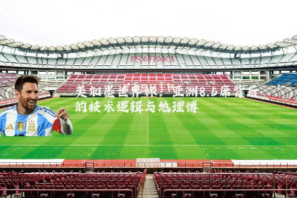 美加墨世界杯：亚洲8.5席背后的技术逻辑与地理博弈