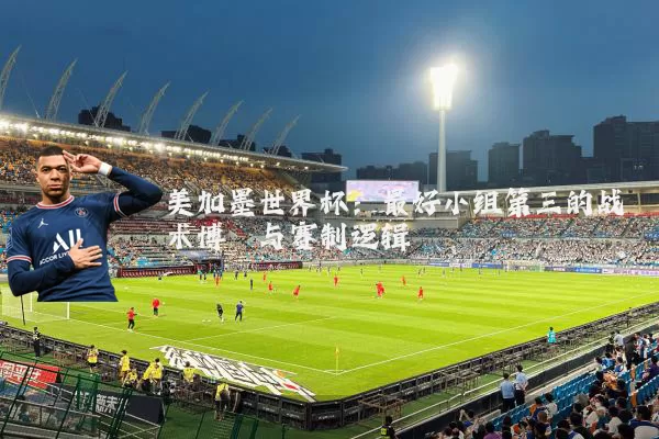 美加墨世界杯:最好小组第三的战术博弈与赛制逻辑