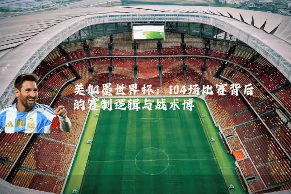 美加墨世界杯：104场比赛背后的赛制逻辑与战术博弈