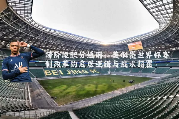 跨阶段积分通用:美加墨世界杯赛制改革的底层逻辑与战术颠覆