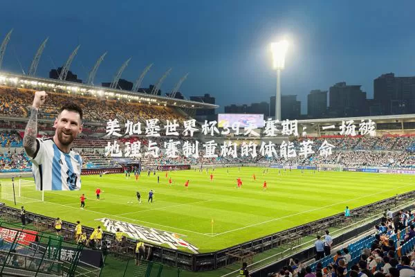 美加墨世界杯39天赛期：一场被地理与赛制重构的体能革命