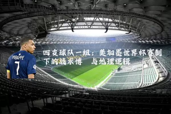 四支球队一组:美加墨世界杯赛制下的战术博弈与地理逻辑